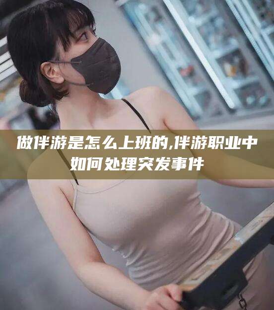 海北做伴游是怎么上班的,伴游职业中如何处理突发事件