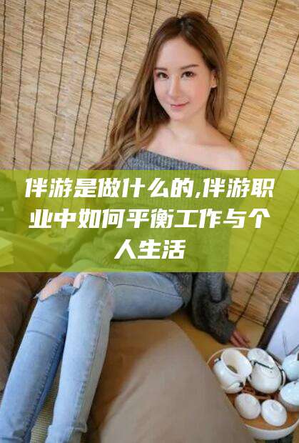 海北伴游是做什么的,伴游职业中如何平衡工作与个人生活