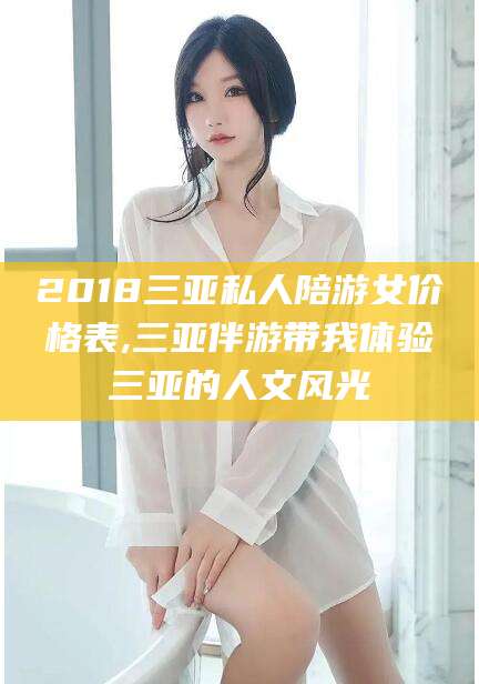 海北2018三亚私人陪游女价格表,三亚伴游带我体验三亚的人文风光