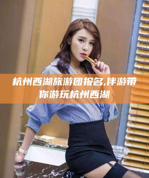 海北杭州西湖旅游团报名,伴游带你游玩杭州西湖