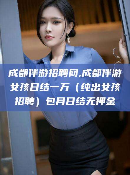 海北成都伴游招聘网,成都伴游女孩日结一万（纯出女孩招聘）包月日结无押金