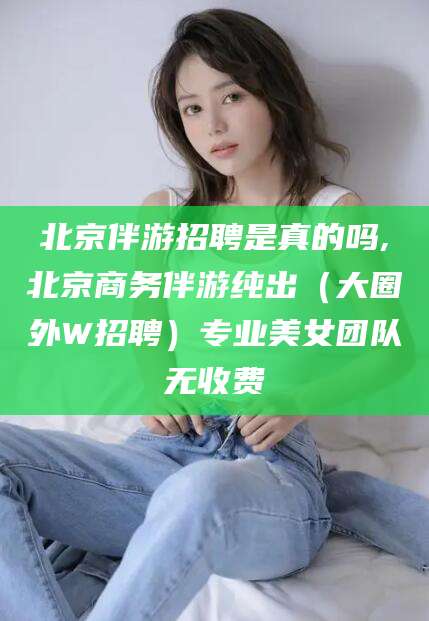 海北北京伴游招聘是真的吗,北京商务伴游纯出（大圈外W招聘）专业美女团队无收费