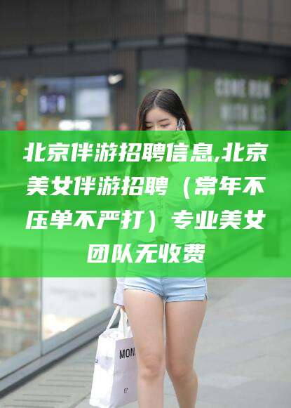 海北北京伴游招聘信息,北京美女伴游招聘（常年不压单不严打）专业美女团队无收费