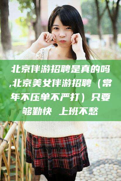 海北北京伴游招聘是真的吗,北京美女伴游招聘（常年不压单不严打）只要够勤快 上班不愁