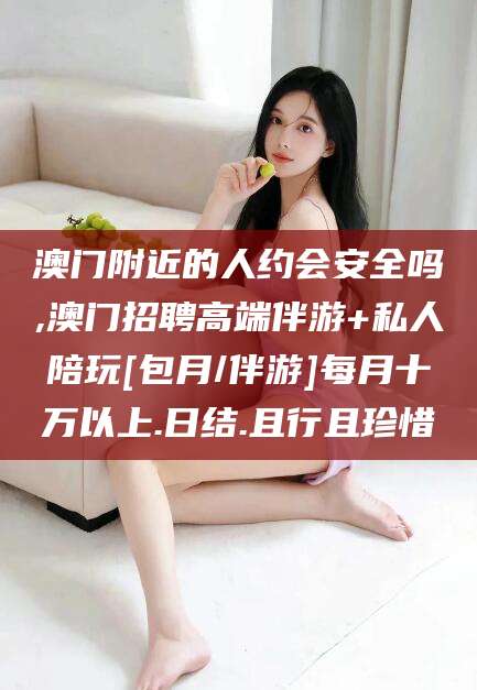 海北澳门附近的人约会安全吗,澳门招聘高端伴游+私人陪玩[包月/伴游]每月十万以上.日结.且行且珍惜
