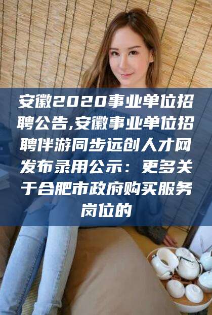 海北安徽2020事业单位招聘公告,安徽事业单位招聘伴游同步远创人才网发布录用公示：更多关于合肥市政府购买服务岗位的