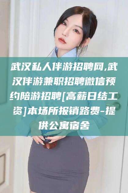 海北武汉私人伴游招聘网,武汉伴游兼职招聘微信预约陪游招聘[高薪日结工资]本场所报销路费-提供公寓宿舍