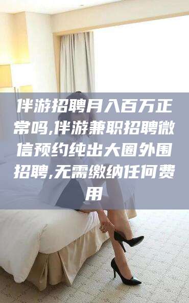 海北伴游招聘月入百万正常吗,伴游兼职招聘微信预约纯出大圈外围招聘,无需缴纳任何费用