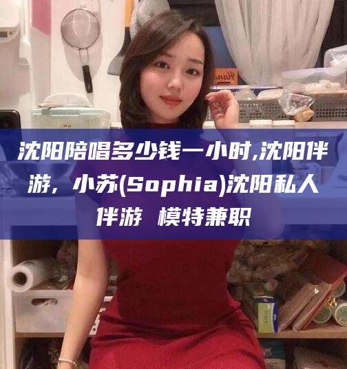 海北沈阳陪唱多少钱一小时,沈阳伴游,贠小苏(Sophia)沈阳私人伴游 模特兼职