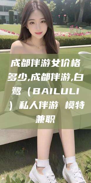 海北成都伴游女价格多少,成都伴游,白鹭（BAILULI）私人伴游 模特兼职