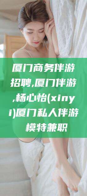 海北厦门商务伴游招聘,厦门伴游,杨心怡(xinyi)厦门私人伴游 模特兼职