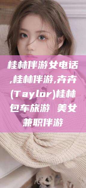 海北桂林伴游女电话,桂林伴游,卉卉(Taylor)桂林包车旅游 美女兼职伴游