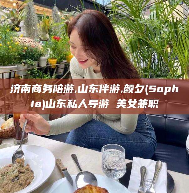海北济南商务陪游,山东伴游,颜夕(Sophia)山东私人导游 美女兼职