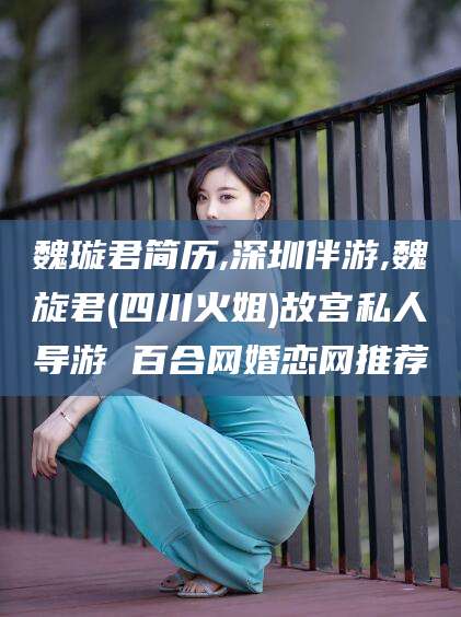 海北魏璇君简历,深圳伴游,魏旋君(四川火姐)故宫私人导游 百合网婚恋网推荐