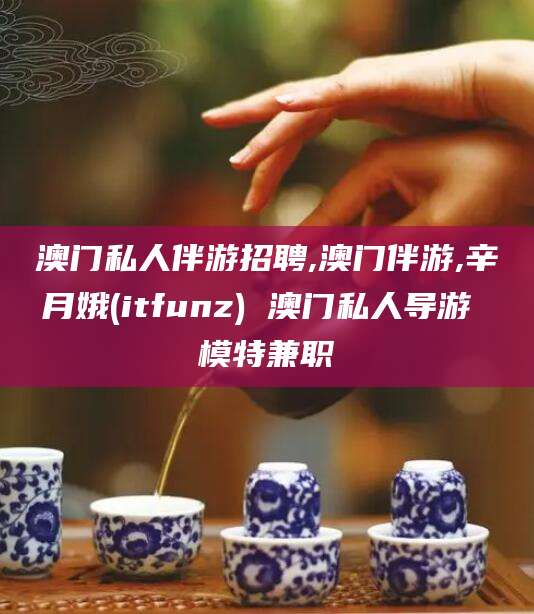 海北澳门私人伴游招聘,澳门伴游,辛月娥(itfunz) 澳门私人导游 模特兼职