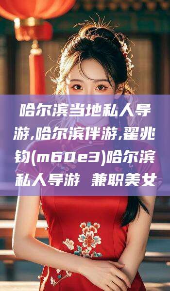 海北哈尔滨当地私人导游,哈尔滨伴游,翟兆钧(m60e3)哈尔滨私人导游 兼职美女