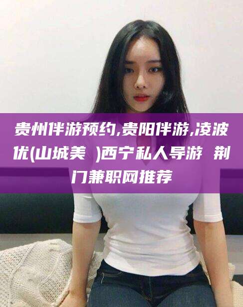 海北贵州伴游预约,贵阳伴游,凌波优(山城美姫)西宁私人导游 荆门兼职网推荐