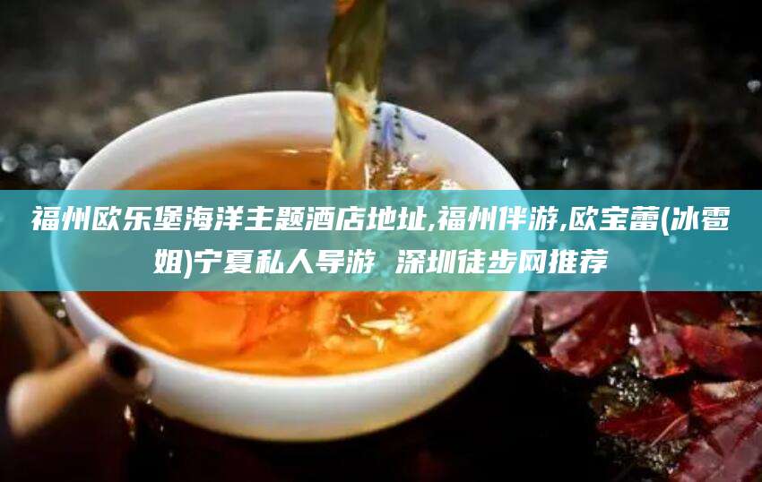 海北福州欧乐堡海洋主题酒店地址,福州伴游,欧宝蕾(冰雹姐)宁夏私人导游 深圳徒步网推荐