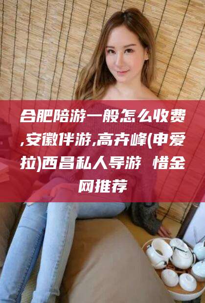 海北合肥陪游一般怎么收费,安徽伴游,高卉峰(申爱拉)西昌私人导游 惜金网推荐