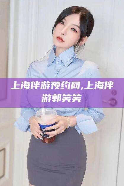 海北上海伴游预约网,上海伴游郭笑笑