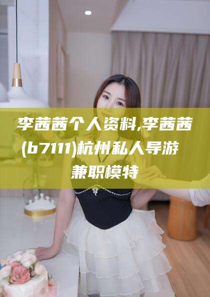 海北李茜茜个人资料,李茜茜(b7111)杭州私人导游 兼职模特