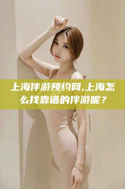 海北上海伴游预约网,上海怎么找靠谱的伴游呢？