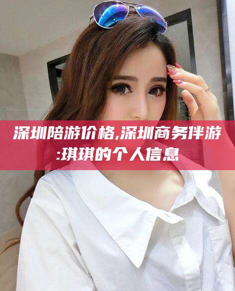 海北深圳陪游价格,深圳商务伴游:琪琪的个人信息