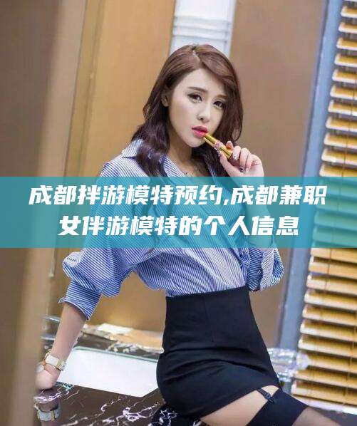 海北成都拌游模特预约,成都兼职女伴游模特的个人信息