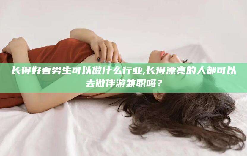 长得好看男生可以做什么行业,长得漂亮的人都可以去做伴游兼职吗?
