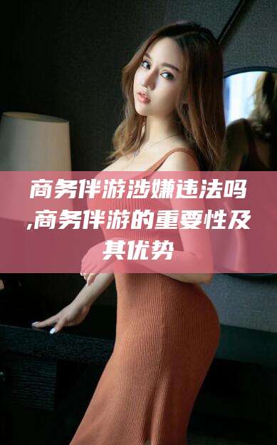 海北商务伴游涉嫌违法吗,商务伴游的重要性及其优势