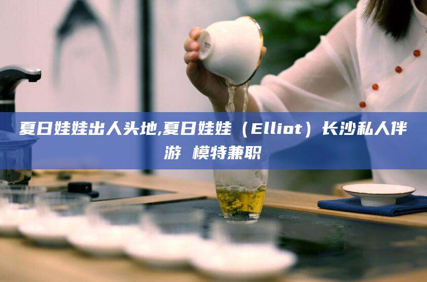 海北夏日娃娃出人头地,夏日娃娃（Elliot）长沙私人伴游 模特兼职