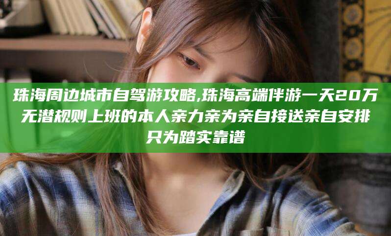 海北珠海周边城市自驾游攻略,珠海高端伴游一天20万无潜规则上班的本人亲力亲为亲自接送亲自安排只为踏实靠谱