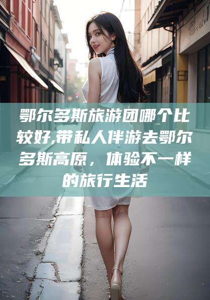 海北鄂尔多斯旅游团哪个比较好,带私人伴游去鄂尔多斯高原，体验不一样的旅行生活