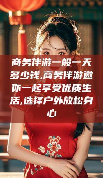 海北商务伴游一般一天多少钱,商务伴游邀你一起享受优质生活,选择户外放松身心