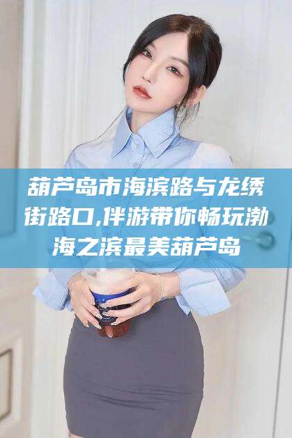 海北葫芦岛市海滨路与龙绣街路口,伴游带你畅玩渤海之滨最美葫芦岛