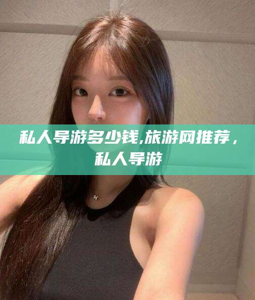 海北私人导游多少钱,旅游网推荐，私人导游