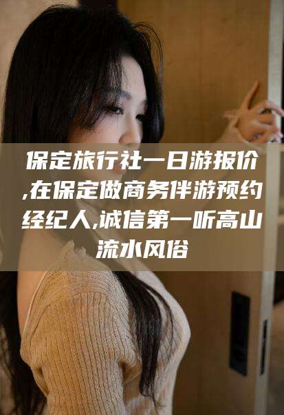 海北保定旅行社一日游报价,在保定做商务伴游预约经纪人,诚信第一听高山流水风俗