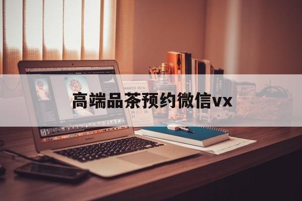 海北关于高端品茶预约微信vx的信息