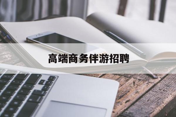 商务伴游不交钱招聘最新资讯（谁能告诉我哪里有海北高端商务伴游招聘？）