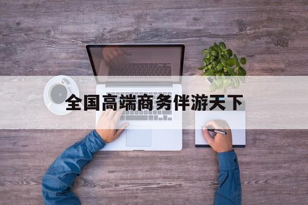 全球顶级商务伴游经纪平台最新资讯（谁能告诉我哪里有海北全国高端商务伴游天下？）