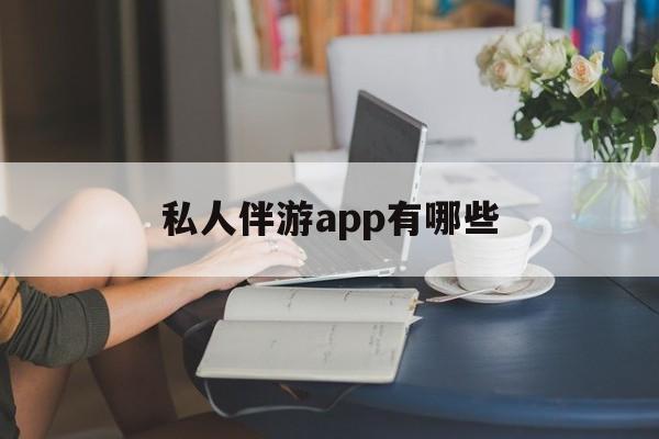 国内高端伴游哪个app好最新资讯（谁能告诉我哪里有海北私人伴游app有哪些？）
