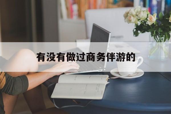 做商务伴游应该注意什么最新资讯（谁能告诉我哪里有海北有没有做过商务伴游的？）
