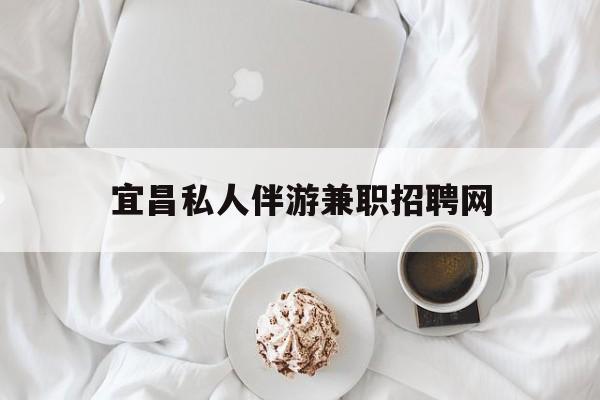 宜昌晚上7点到12点兼职最新资讯（谁能告诉我哪里有海北宜昌私人伴游兼职招聘网？）