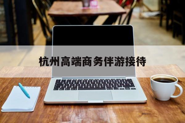 杭州私人陪游一天多少钱最新资讯（谁能告诉我哪里有海北杭州高端商务伴游接待？）