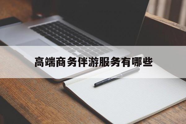 高端商务伴游服务有哪些项目最新资讯（谁能告诉我哪里有海北高端商务伴游服务有哪些？）