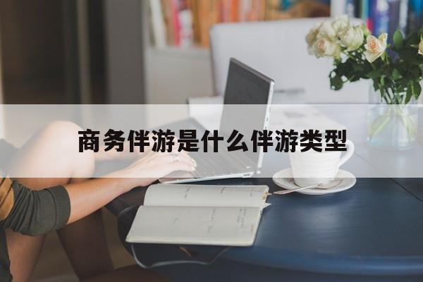 商务伴游是什么伴游类型的最新资讯（谁能告诉我哪里有海北商务伴游是什么伴游类型？）