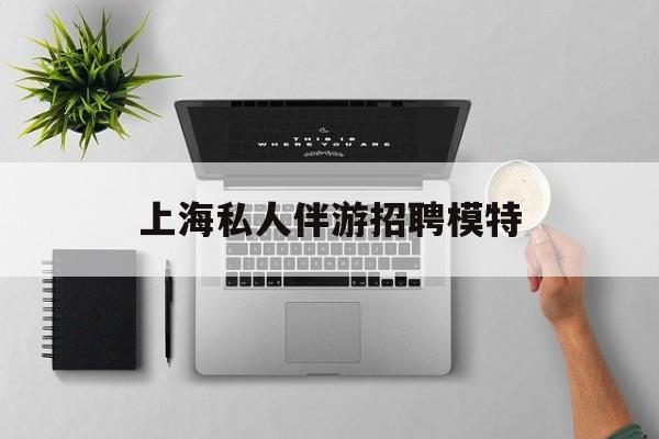 茉莉伴游伴游天下全国联盟最新资讯（谁能告诉我哪里有海北上海私人伴游招聘模特？）